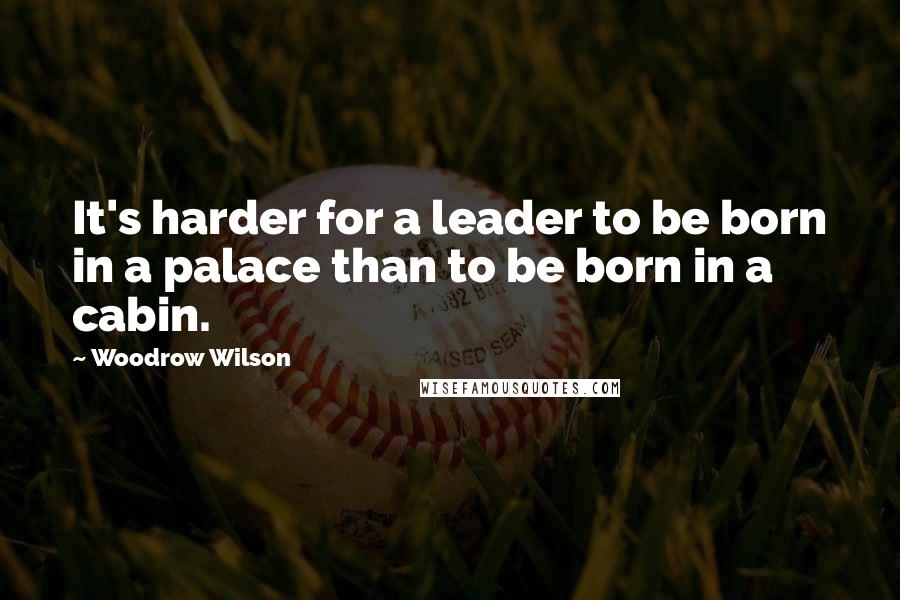 Woodrow Wilson Quotes: It's harder for a leader to be born in a palace than to be born in a cabin.