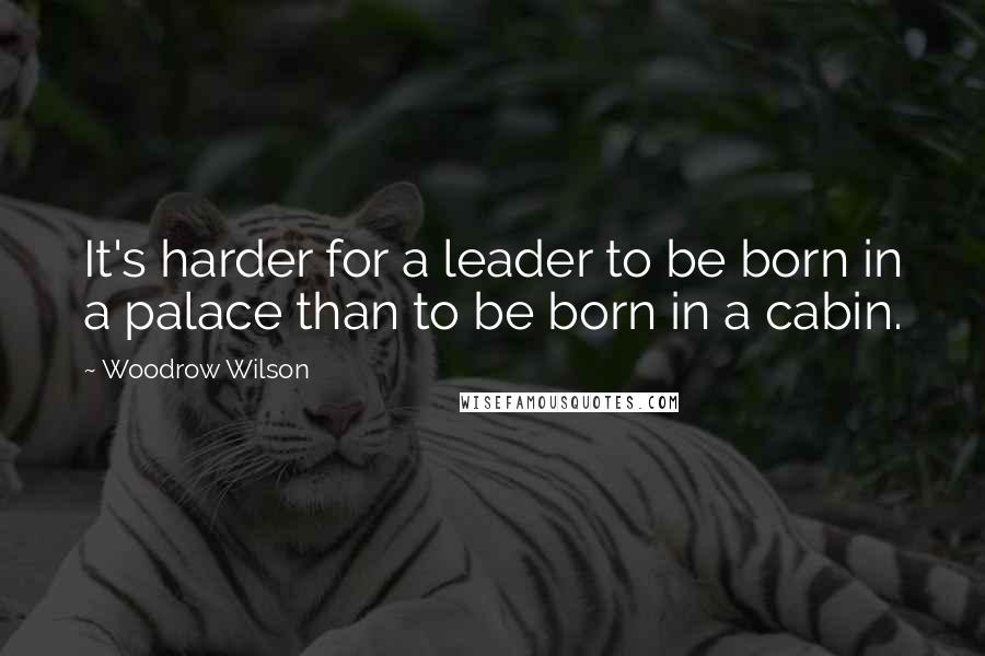 Woodrow Wilson Quotes: It's harder for a leader to be born in a palace than to be born in a cabin.