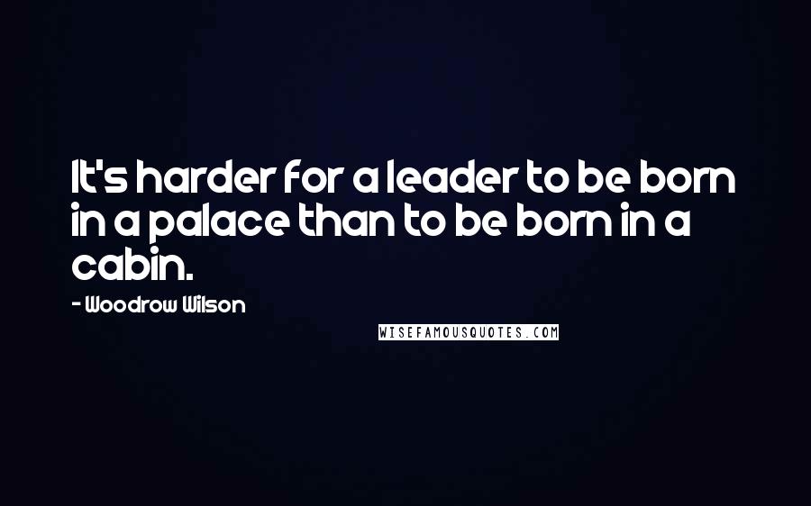 Woodrow Wilson Quotes: It's harder for a leader to be born in a palace than to be born in a cabin.