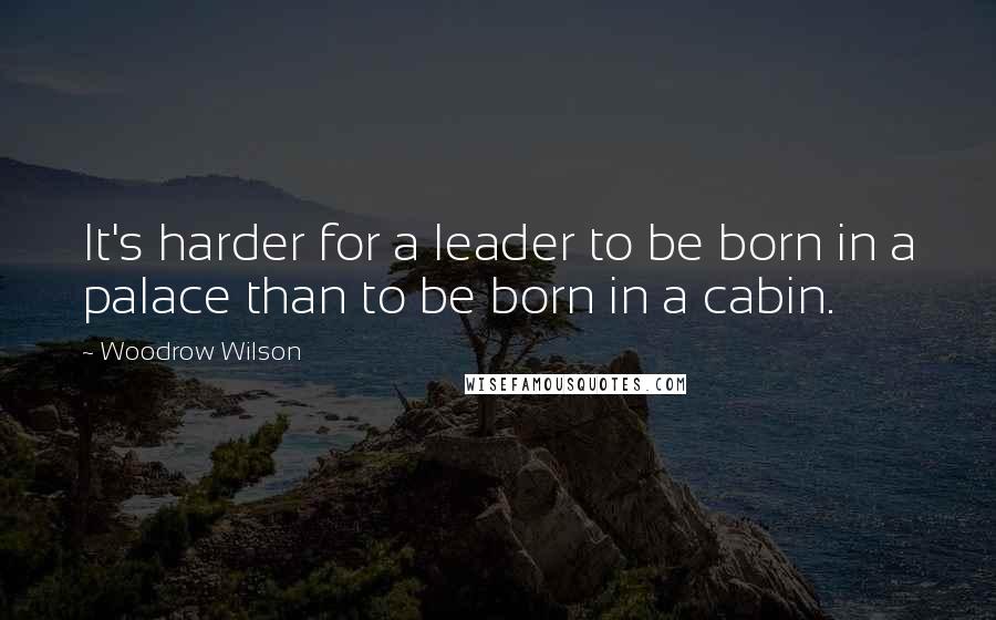 Woodrow Wilson Quotes: It's harder for a leader to be born in a palace than to be born in a cabin.