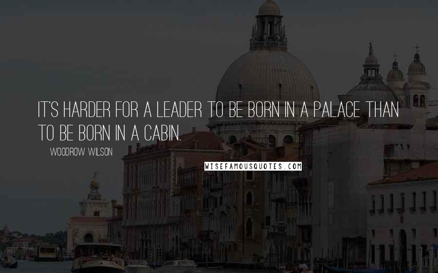 Woodrow Wilson Quotes: It's harder for a leader to be born in a palace than to be born in a cabin.