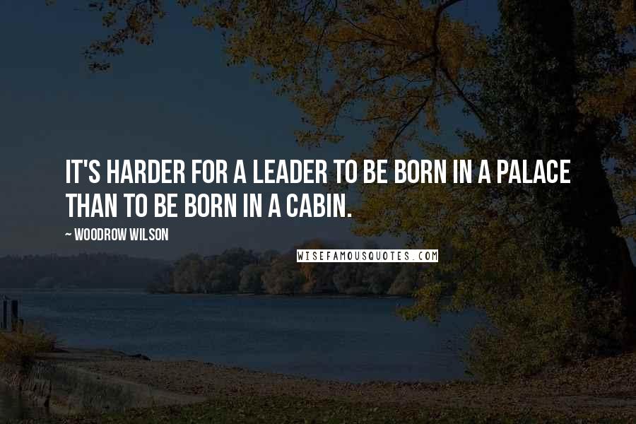 Woodrow Wilson Quotes: It's harder for a leader to be born in a palace than to be born in a cabin.