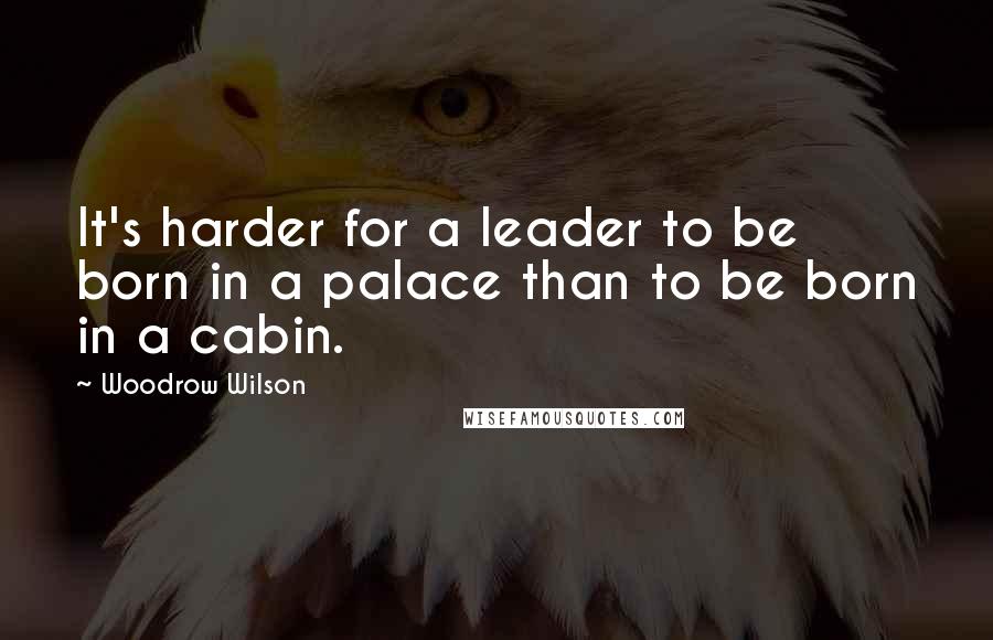 Woodrow Wilson Quotes: It's harder for a leader to be born in a palace than to be born in a cabin.