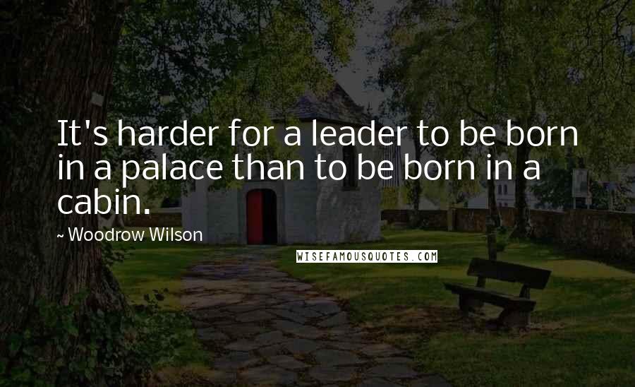 Woodrow Wilson Quotes: It's harder for a leader to be born in a palace than to be born in a cabin.