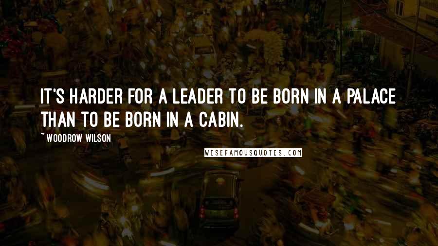 Woodrow Wilson Quotes: It's harder for a leader to be born in a palace than to be born in a cabin.