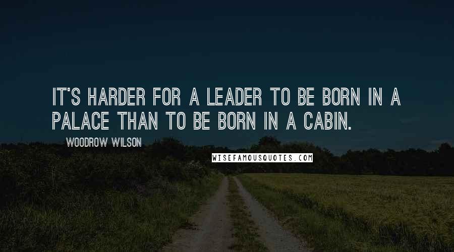 Woodrow Wilson Quotes: It's harder for a leader to be born in a palace than to be born in a cabin.