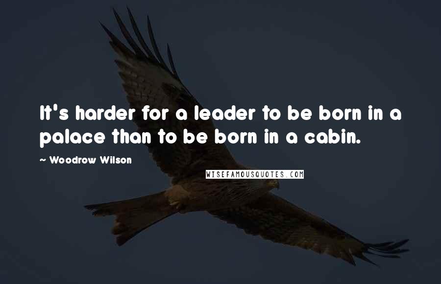 Woodrow Wilson Quotes: It's harder for a leader to be born in a palace than to be born in a cabin.