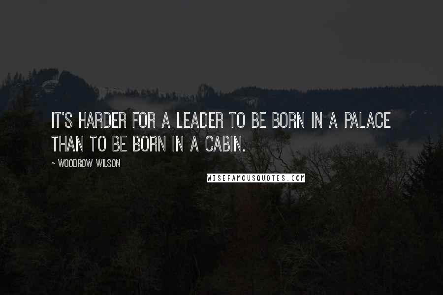 Woodrow Wilson Quotes: It's harder for a leader to be born in a palace than to be born in a cabin.