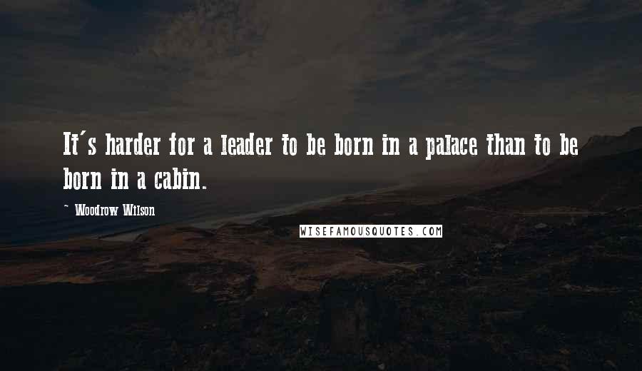 Woodrow Wilson Quotes: It's harder for a leader to be born in a palace than to be born in a cabin.