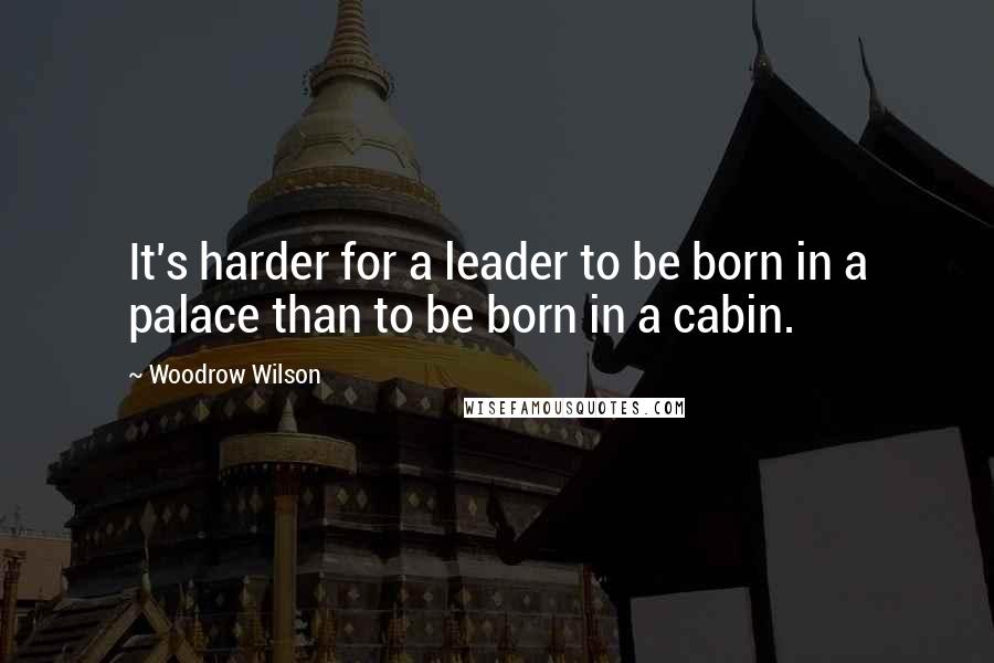 Woodrow Wilson Quotes: It's harder for a leader to be born in a palace than to be born in a cabin.