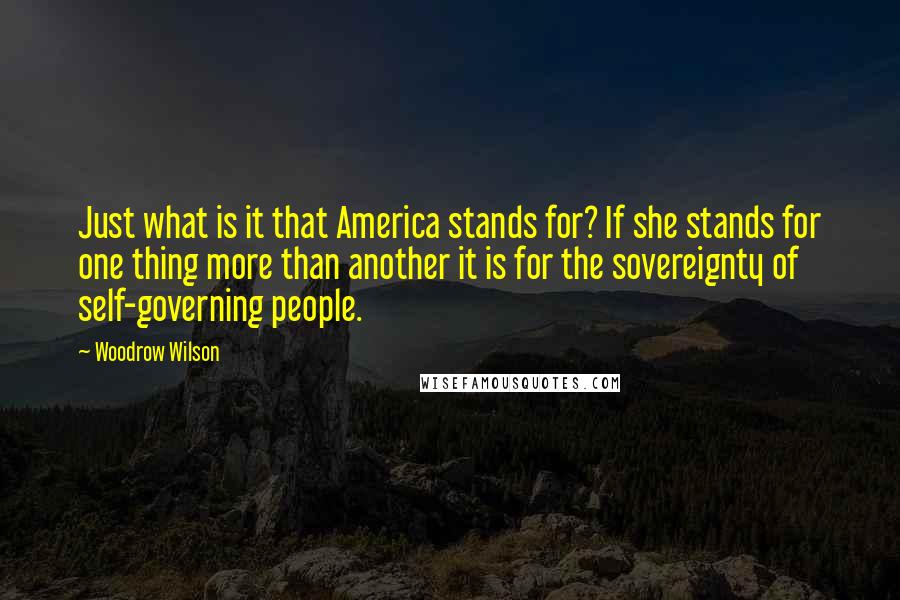 Woodrow Wilson Quotes: Just what is it that America stands for? If she stands for one thing more than another it is for the sovereignty of self-governing people.
