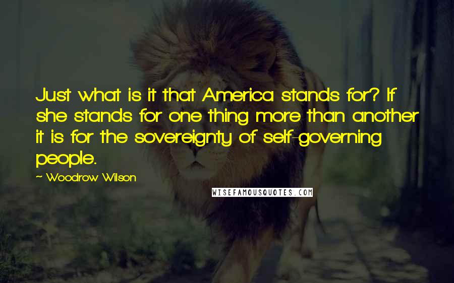 Woodrow Wilson Quotes: Just what is it that America stands for? If she stands for one thing more than another it is for the sovereignty of self-governing people.