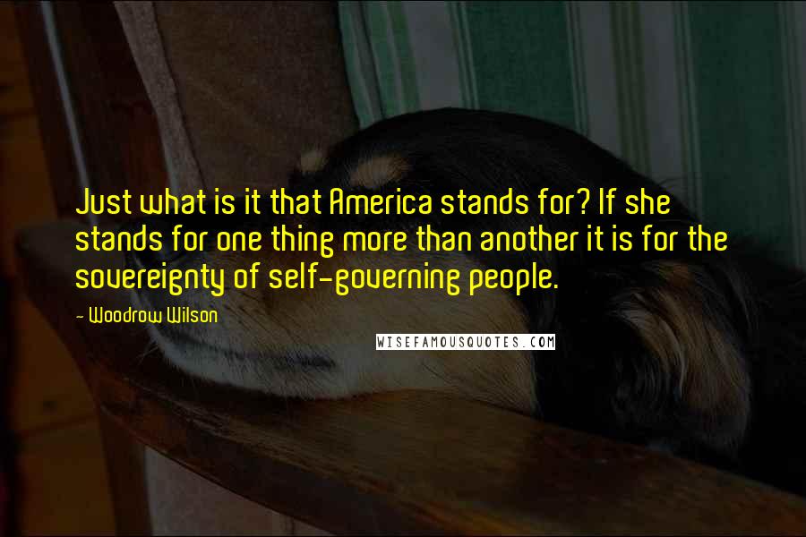 Woodrow Wilson Quotes: Just what is it that America stands for? If she stands for one thing more than another it is for the sovereignty of self-governing people.