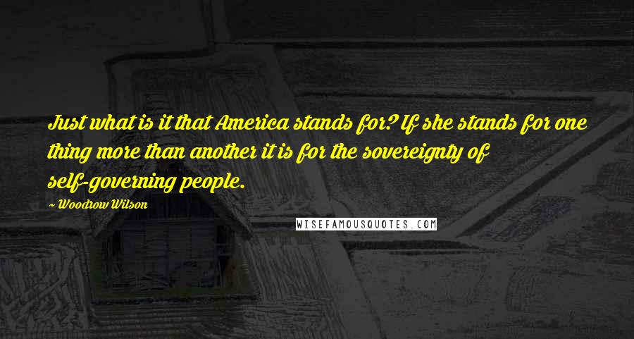 Woodrow Wilson Quotes: Just what is it that America stands for? If she stands for one thing more than another it is for the sovereignty of self-governing people.