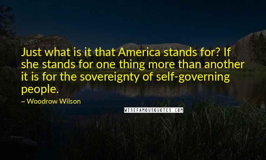 Woodrow Wilson Quotes: Just what is it that America stands for? If she stands for one thing more than another it is for the sovereignty of self-governing people.