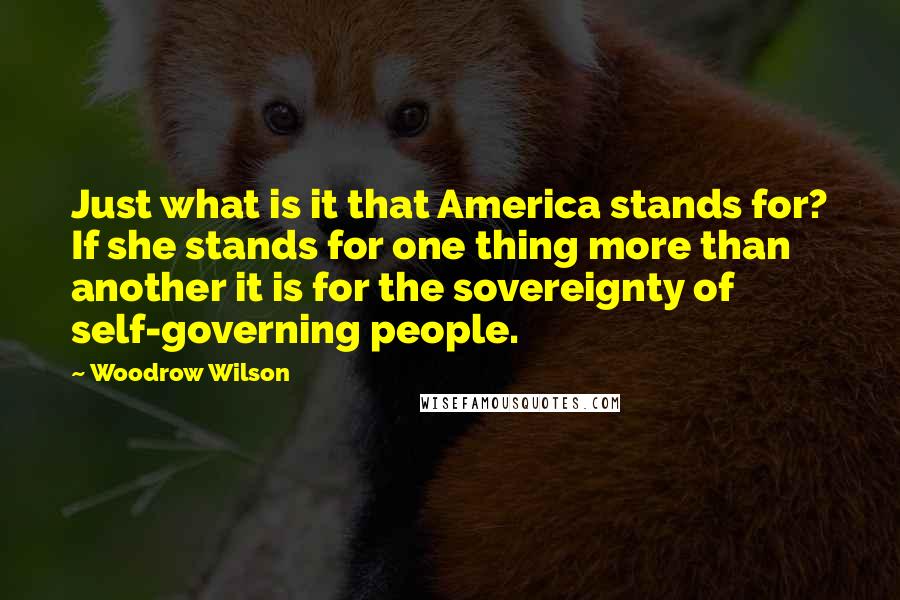 Woodrow Wilson Quotes: Just what is it that America stands for? If she stands for one thing more than another it is for the sovereignty of self-governing people.