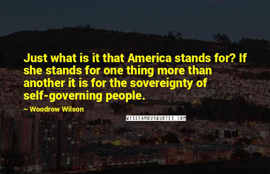 Woodrow Wilson Quotes: Just what is it that America stands for? If she stands for one thing more than another it is for the sovereignty of self-governing people.