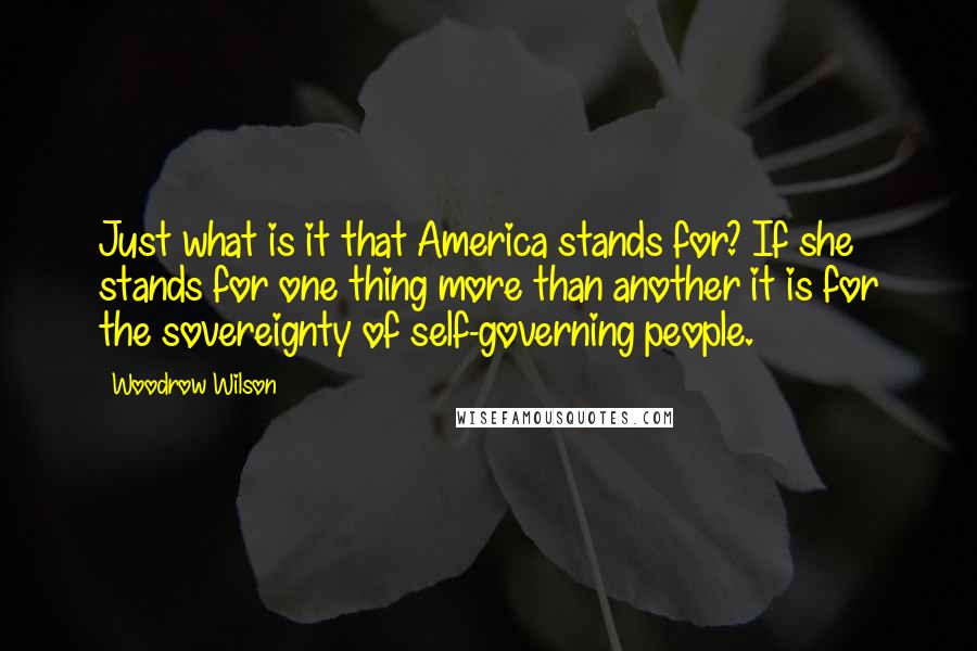 Woodrow Wilson Quotes: Just what is it that America stands for? If she stands for one thing more than another it is for the sovereignty of self-governing people.