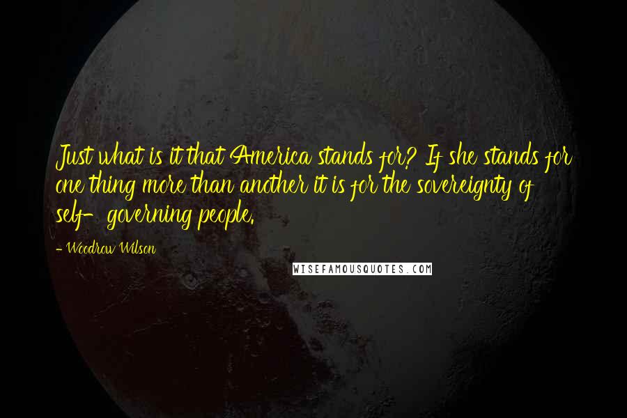 Woodrow Wilson Quotes: Just what is it that America stands for? If she stands for one thing more than another it is for the sovereignty of self-governing people.
