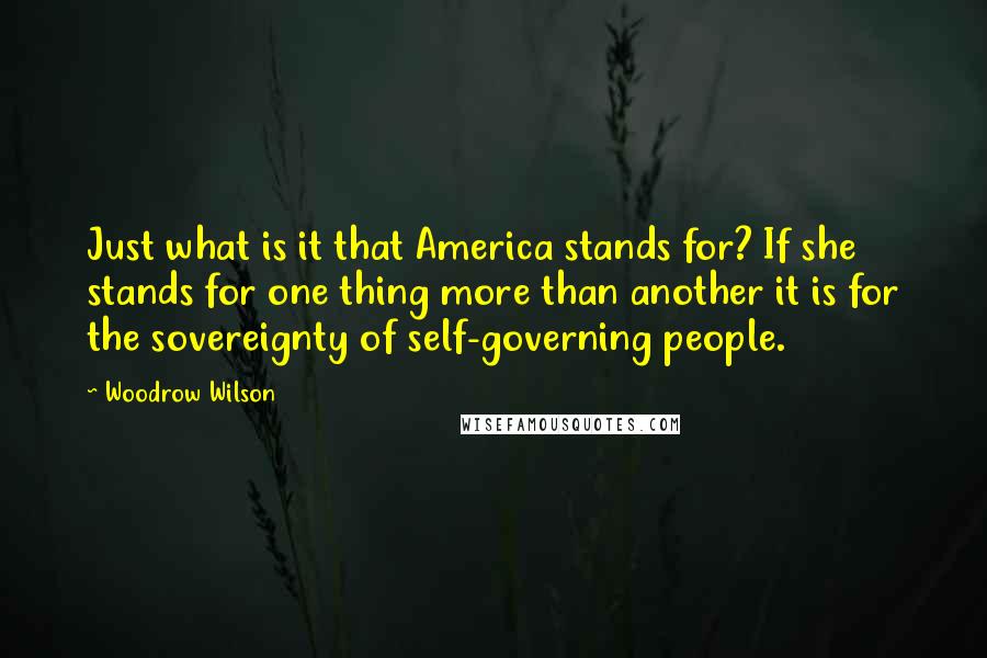 Woodrow Wilson Quotes: Just what is it that America stands for? If she stands for one thing more than another it is for the sovereignty of self-governing people.