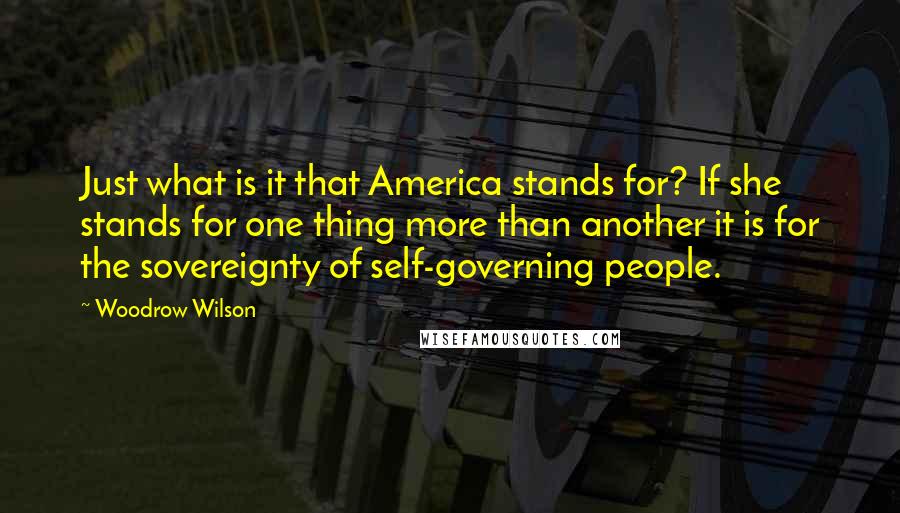 Woodrow Wilson Quotes: Just what is it that America stands for? If she stands for one thing more than another it is for the sovereignty of self-governing people.