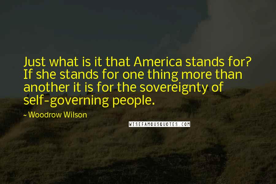 Woodrow Wilson Quotes: Just what is it that America stands for? If she stands for one thing more than another it is for the sovereignty of self-governing people.