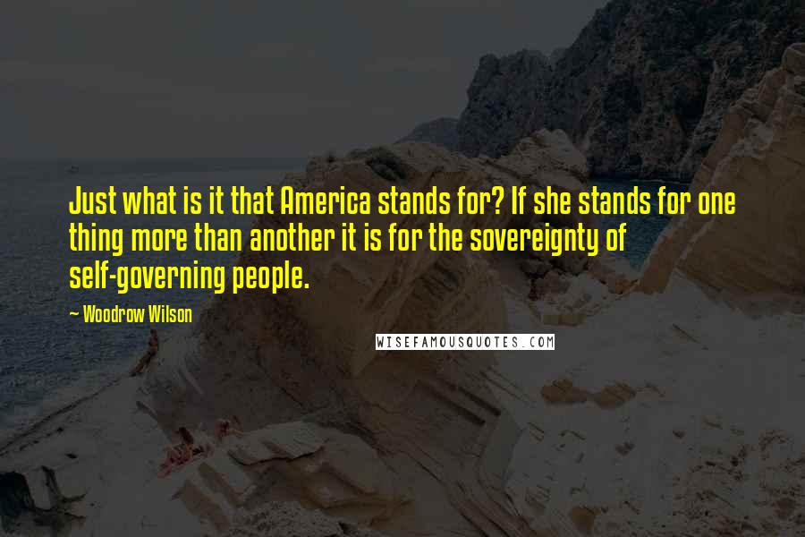 Woodrow Wilson Quotes: Just what is it that America stands for? If she stands for one thing more than another it is for the sovereignty of self-governing people.