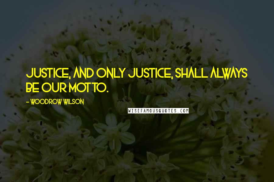 Woodrow Wilson Quotes: Justice, and only justice, shall always be our motto.