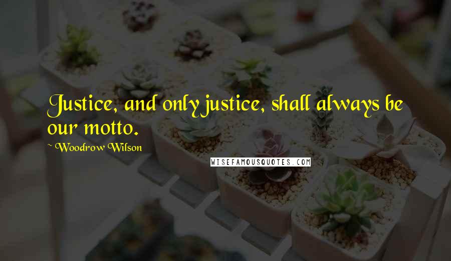 Woodrow Wilson Quotes: Justice, and only justice, shall always be our motto.