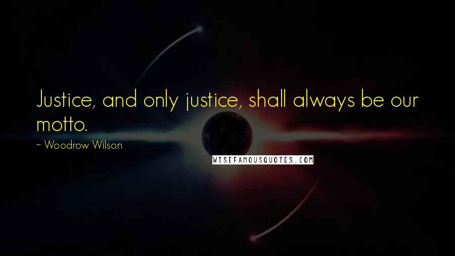 Woodrow Wilson Quotes: Justice, and only justice, shall always be our motto.