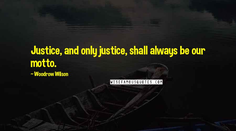 Woodrow Wilson Quotes: Justice, and only justice, shall always be our motto.