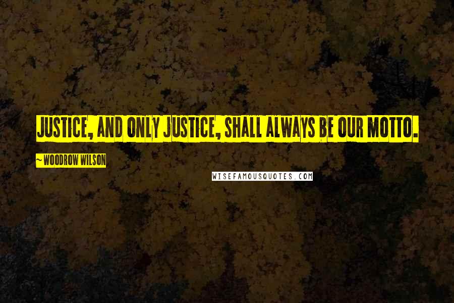 Woodrow Wilson Quotes: Justice, and only justice, shall always be our motto.