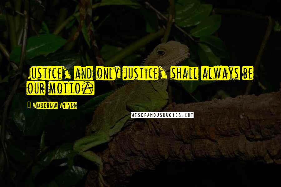 Woodrow Wilson Quotes: Justice, and only justice, shall always be our motto.