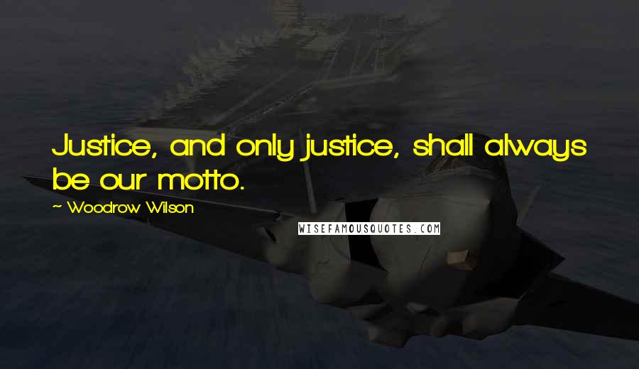 Woodrow Wilson Quotes: Justice, and only justice, shall always be our motto.