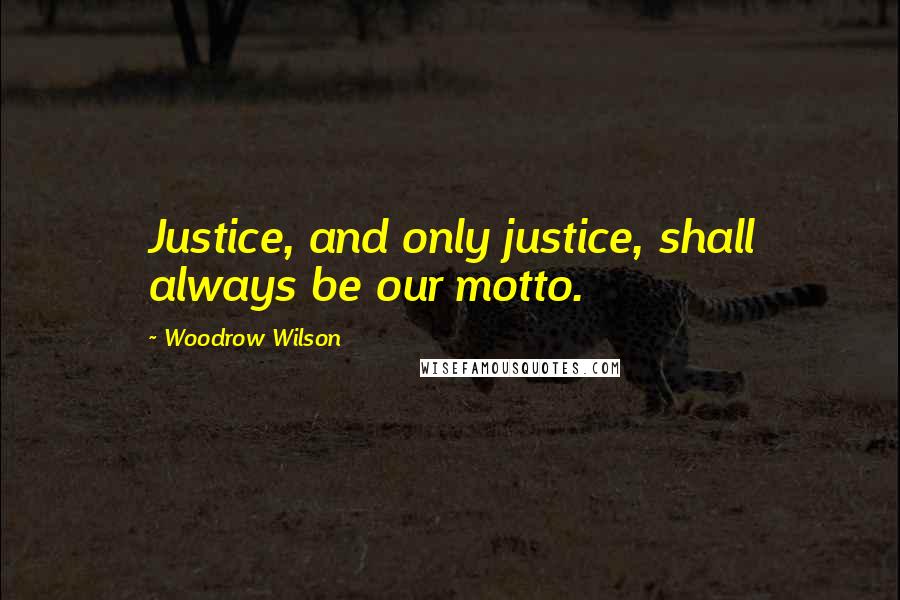 Woodrow Wilson Quotes: Justice, and only justice, shall always be our motto.