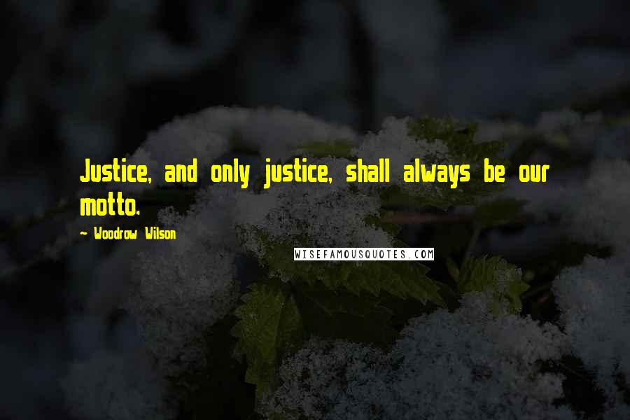 Woodrow Wilson Quotes: Justice, and only justice, shall always be our motto.