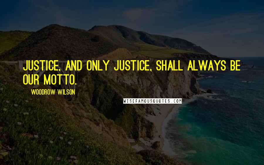 Woodrow Wilson Quotes: Justice, and only justice, shall always be our motto.