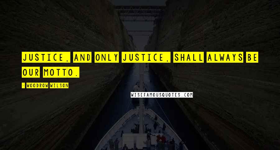 Woodrow Wilson Quotes: Justice, and only justice, shall always be our motto.