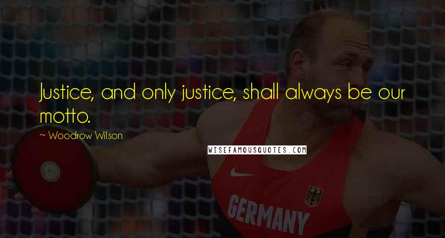 Woodrow Wilson Quotes: Justice, and only justice, shall always be our motto.