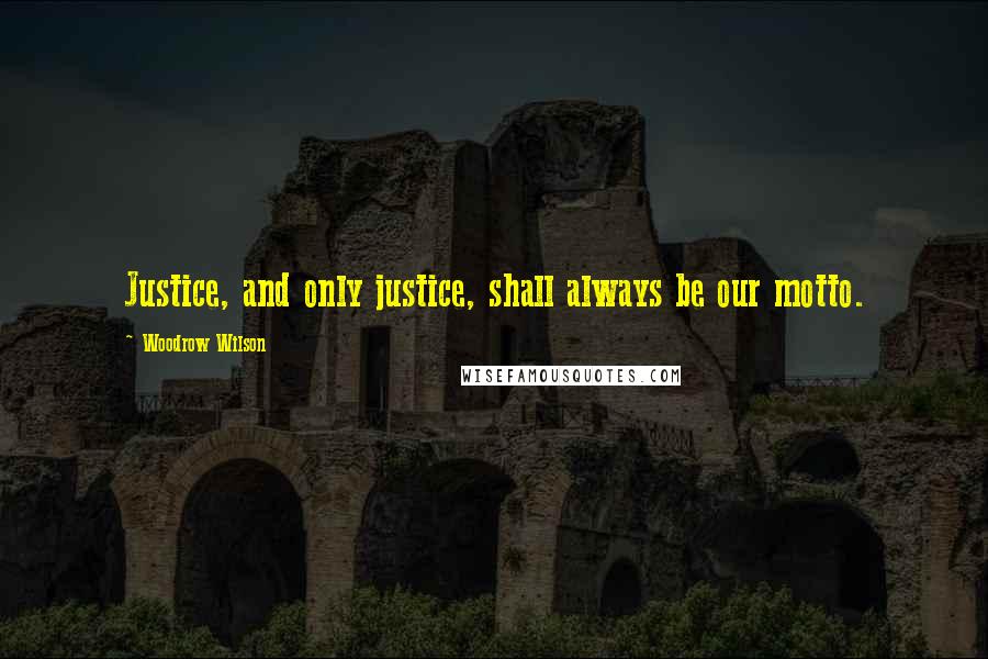 Woodrow Wilson Quotes: Justice, and only justice, shall always be our motto.