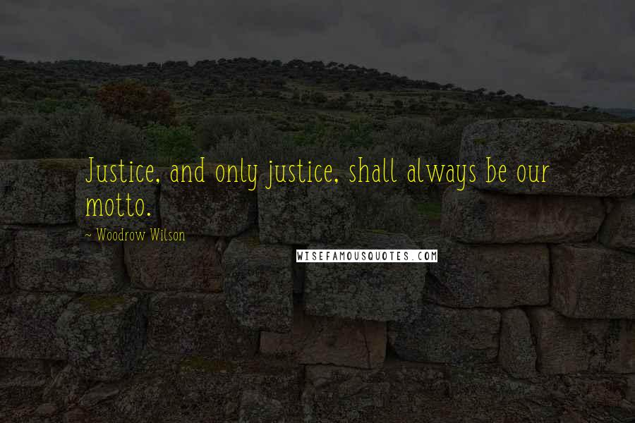 Woodrow Wilson Quotes: Justice, and only justice, shall always be our motto.