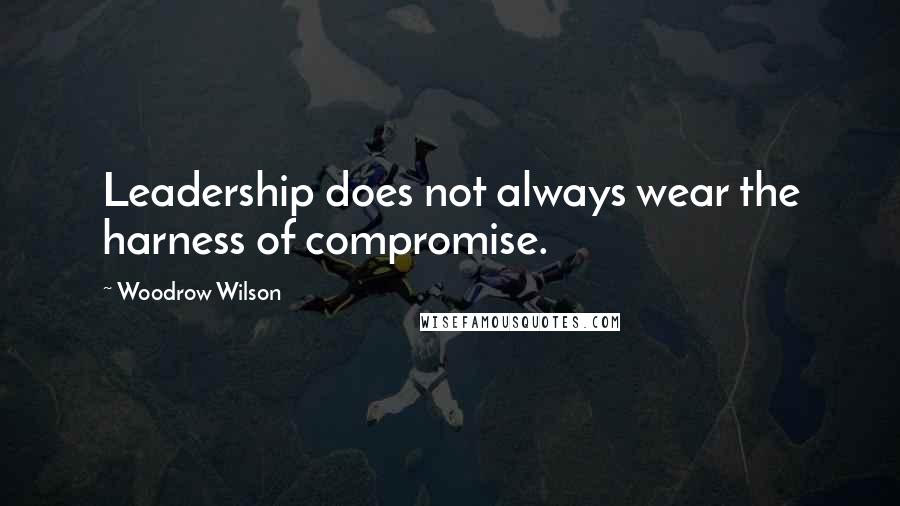 Woodrow Wilson Quotes: Leadership does not always wear the harness of compromise.