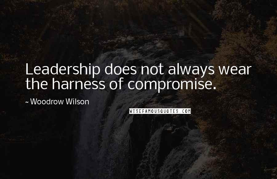Woodrow Wilson Quotes: Leadership does not always wear the harness of compromise.