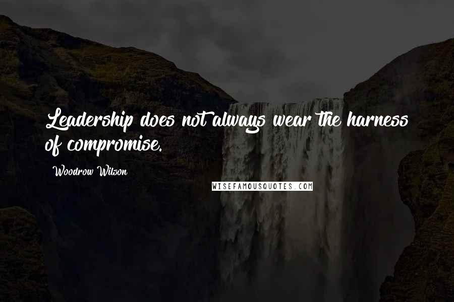 Woodrow Wilson Quotes: Leadership does not always wear the harness of compromise.