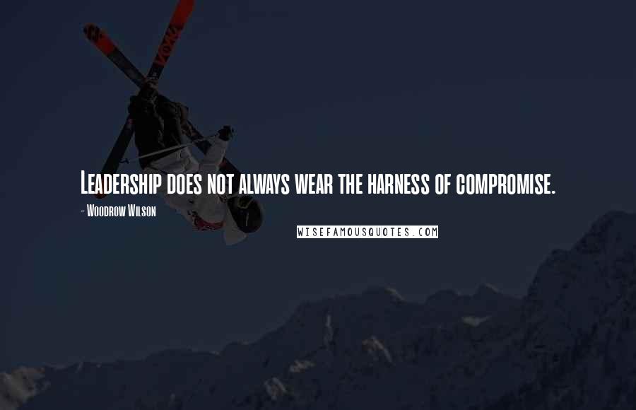 Woodrow Wilson Quotes: Leadership does not always wear the harness of compromise.