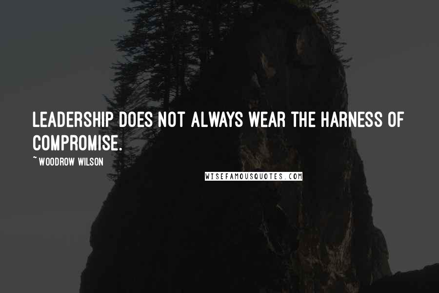 Woodrow Wilson Quotes: Leadership does not always wear the harness of compromise.