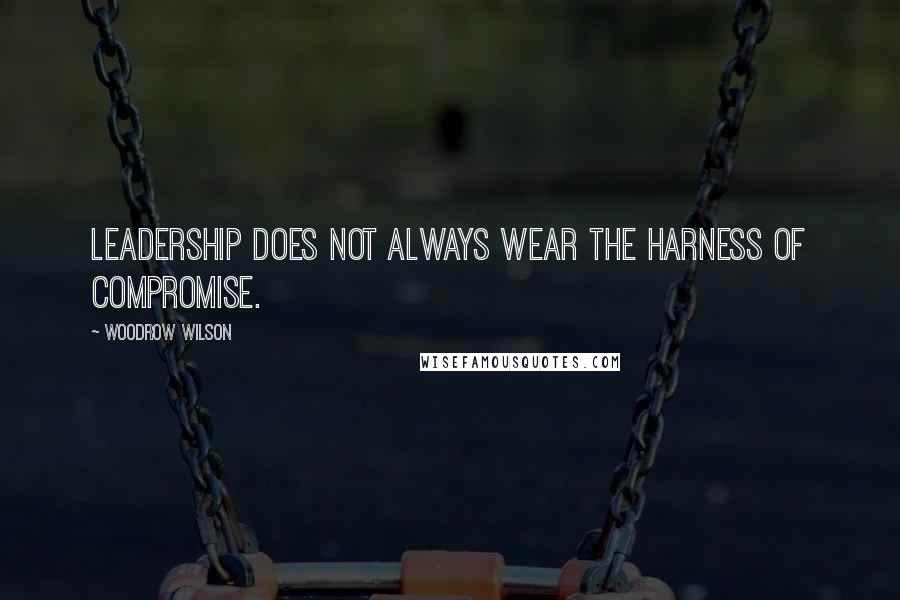 Woodrow Wilson Quotes: Leadership does not always wear the harness of compromise.