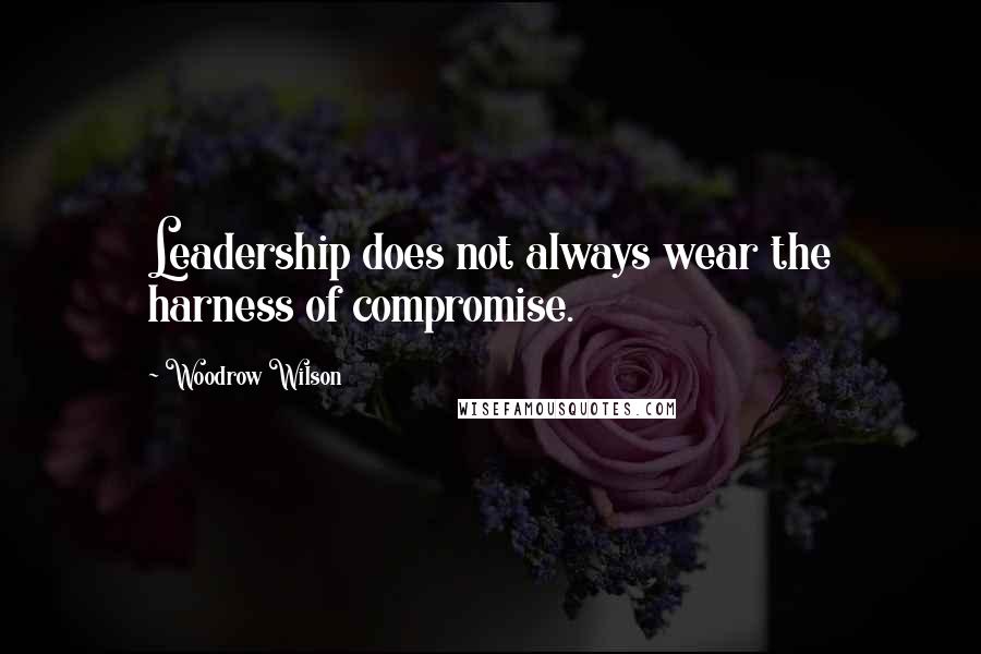 Woodrow Wilson Quotes: Leadership does not always wear the harness of compromise.