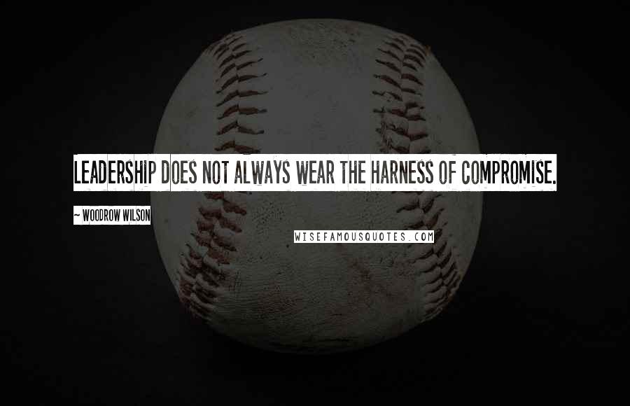 Woodrow Wilson Quotes: Leadership does not always wear the harness of compromise.