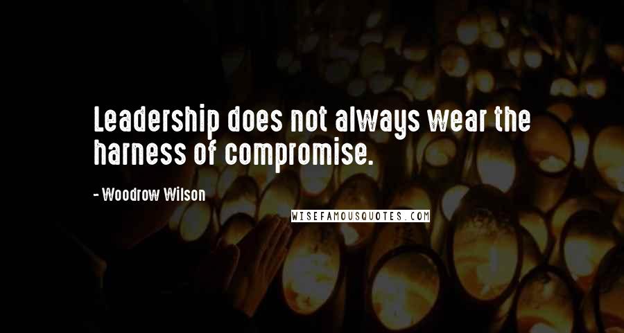 Woodrow Wilson Quotes: Leadership does not always wear the harness of compromise.